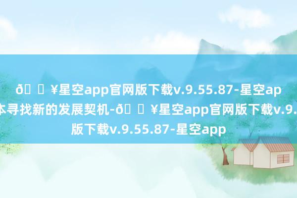 🔥星空app官网版下载v.9.55.87-星空app如今选拔在日本寻找新的发展契机-🔥星空app官网版下载v.9.55.87-星空app