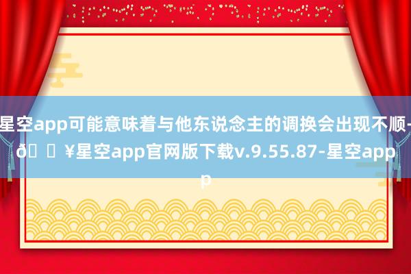 星空app可能意味着与他东说念主的调换会出现不顺-🔥星空app官网版下载v.9.55.87-星空app