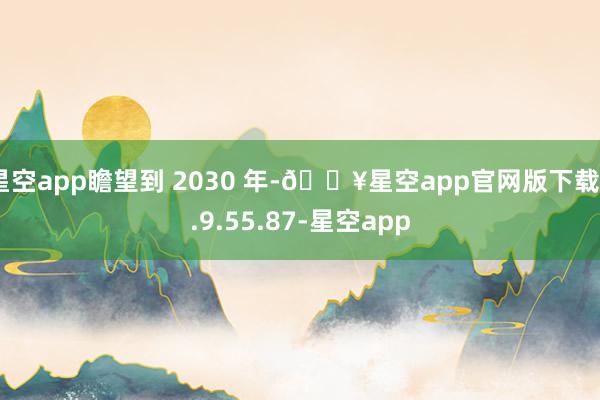星空app瞻望到 2030 年-🔥星空app官网版下载v.9.55.87-星空app