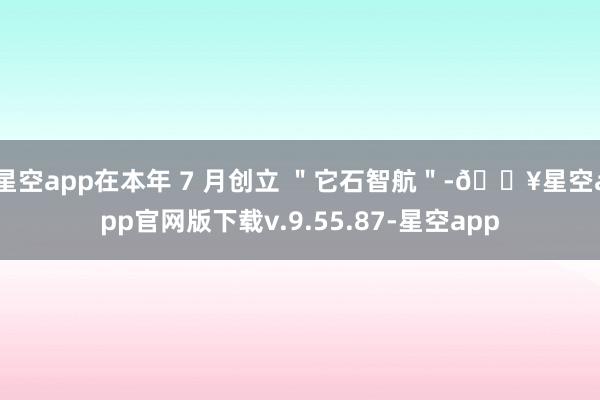 星空app在本年 7 月创立 ＂它石智航＂-🔥星空app官网版下载v.9.55.87-星空app