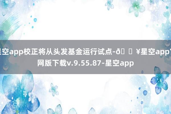 星空app校正将从头发基金运行试点-🔥星空app官网版下载v.9.55.87-星空app