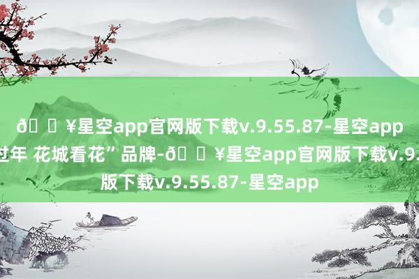 🔥星空app官网版下载v.9.55.87-星空app不休叫响“广州过年 花城看花”品牌-🔥星空app官网版下载v.9.55.87-星空app