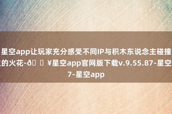 星空app让玩家充分感受不同IP与积木东说念主碰撞产生的火花-🔥星空app官网版下载v.9.55.87-星空app