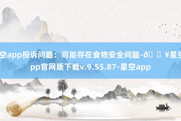 星空app投诉问题：可能存在食物安全问题-🔥星空app官网版下载v.9.55.87-星空app