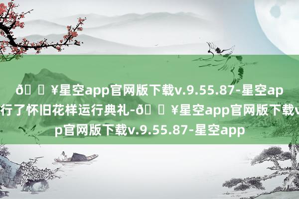 🔥星空app官网版下载v.9.55.87-星空app本次赛事行动上举行了怀旧花样运行典礼-🔥星空app官网版下载v.9.55.87-星空app