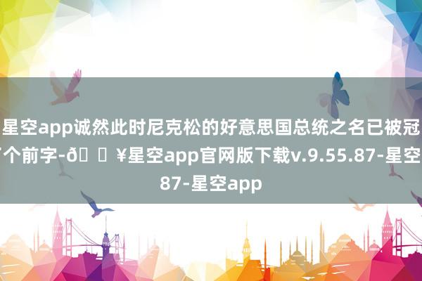 星空app诚然此时尼克松的好意思国总统之名已被冠上了个前字-🔥星空app官网版下载v.9.55.87-星空app